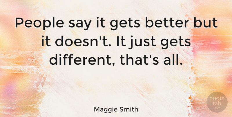 Maggie Smith Quote About People, Get Better, Different: People Say It Gets Better...