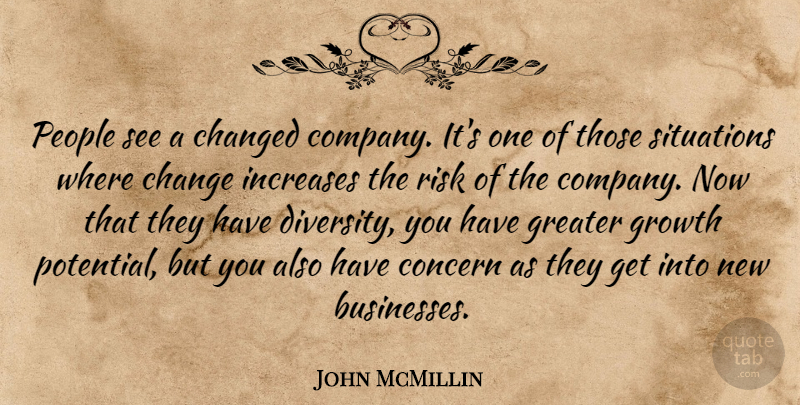 John McMillin Quote About Changed, Concern, Greater, Growth, Increases: People See A Changed Company...