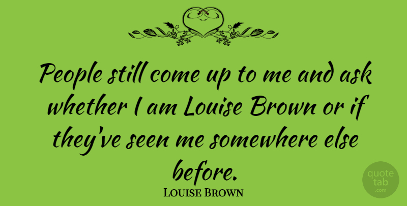 Louise Brown Quote About Somewhere Else, People, Come Up: People Still Come Up To...