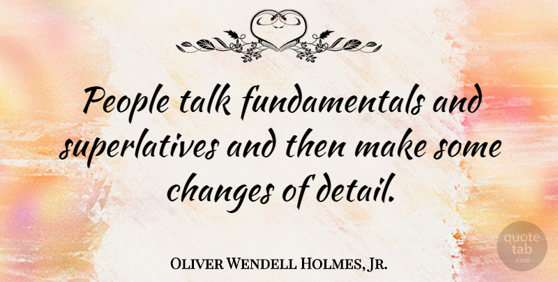 Oliver Wendell Holmes, Jr. Quote About Change, People, Fundamentals: People Talk Fundamentals And Superlatives...