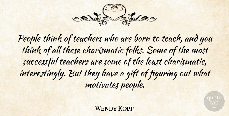 Wendy Kopp Quote About Born, Figuring, Motivates, People, Teachers: People Think Of Teachers Who...