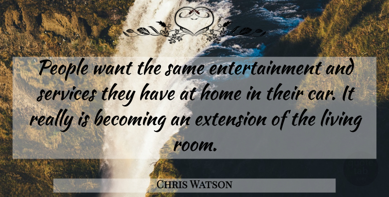 Chris Watson Quote About Becoming, Entertainment, Extension, Home, Living: People Want The Same Entertainment...