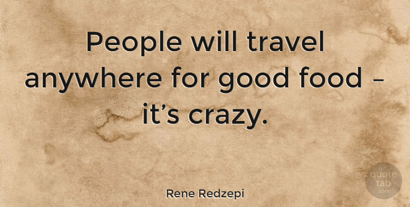 Rene Redzepi Quote About Crazy, People, Good Food: People Will Travel Anywhere For...