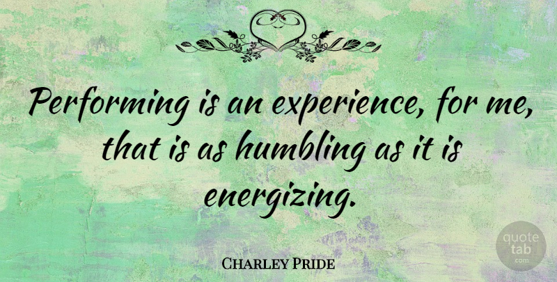 Charley Pride Quote About Energizing, Humbling, Performing: Performing Is An Experience For...