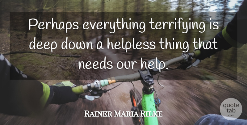 Rainer Maria Rilke Quote About Needs, Helping, Deep Down: Perhaps Everything Terrifying Is Deep...