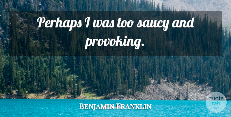 Benjamin Franklin Quote About Provoking: Perhaps I Was Too Saucy...