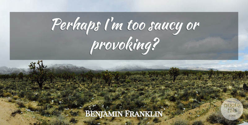 Benjamin Franklin Quote About Provoking: Perhaps Im Too Saucy Or...