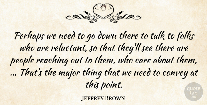 Jeffrey Brown Quote About Care, Convey, Folks, Major, People: Perhaps We Need To Go...