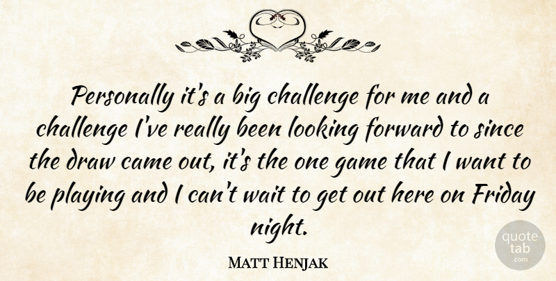 Matt Henjak Quote About Came, Challenge, Draw, Forward, Friday: Personally Its A Big Challenge...