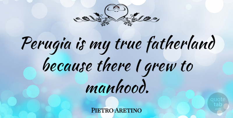 Pietro Aretino Quote About Grew, Fatherland, Manhood: Perugia Is My True Fatherland...