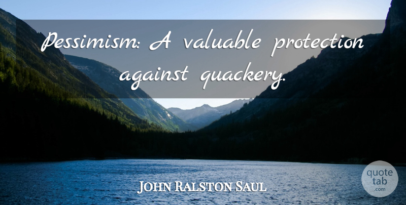 John Ralston Saul Quote About Pessimism, Protection, Valuable: Pessimism A Valuable Protection Against...