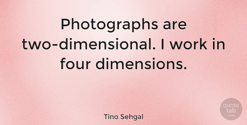 Tino Sehgal Quote About Two, Dimensions, Four: Photographs Are Two Dimensional I...