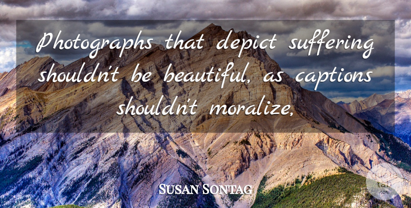 Susan Sontag Quote About Captions, Depict, Suffering: Photographs That Depict Suffering Shouldnt...