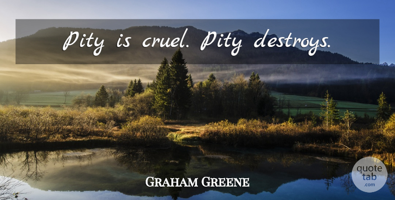 Graham Greene Quote About Pity, Sociology: Pity Is Cruel Pity Destroys...