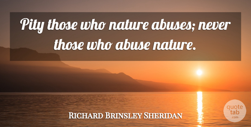 Richard Brinsley Sheridan Quote About Nature, Abuse, Pity: Pity Those Who Nature Abuses...