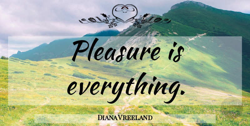 Diana Vreeland Quote About Pleasure: Pleasure Is Everything...