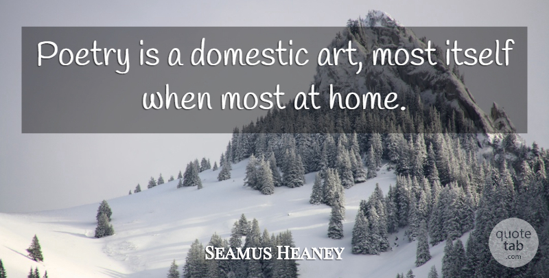 Seamus Heaney Quote About Art, Domestic, Home, Itself, Poetry: Poetry Is A Domestic Art...