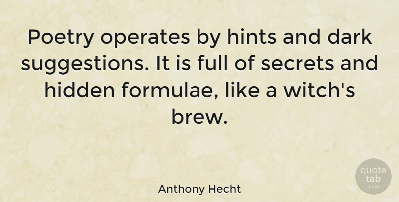 Anthony Hecht Quote About Dark, Secret, Hints: Poetry Operates By Hints And...
