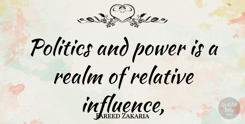 Fareed Zakaria Quote About Influence, Realms, Relative: Politics And Power Is A...