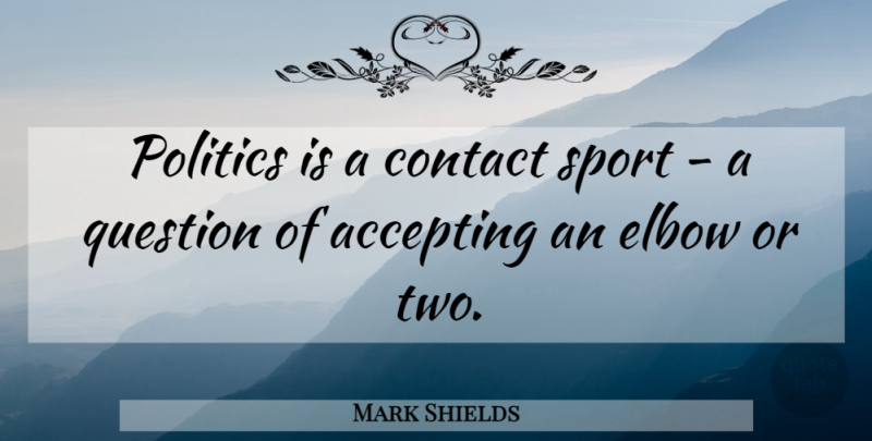 Mark Shields Quote About Sports, Two, Elbows: Politics Is A Contact Sport...