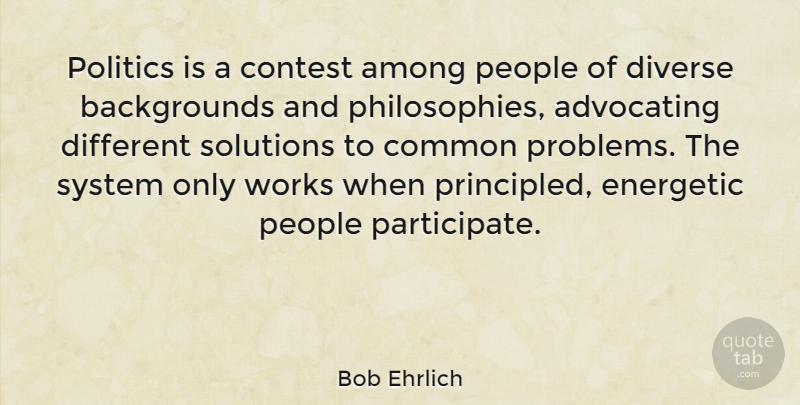 Bob Ehrlich Quote About Philosophy, People, Different: Politics Is A Contest Among...