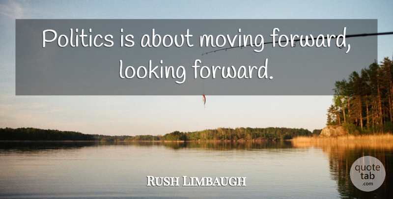 Rush Limbaugh Quote About Moving, Moving Forward, Looking Forward: Politics Is About Moving Forward...