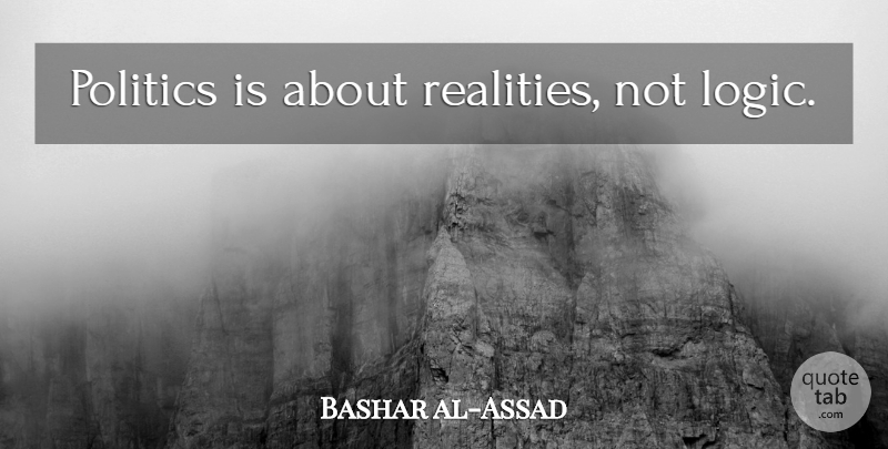 Bashar al-Assad Quote About Reality, Logic: Politics Is About Realities Not...