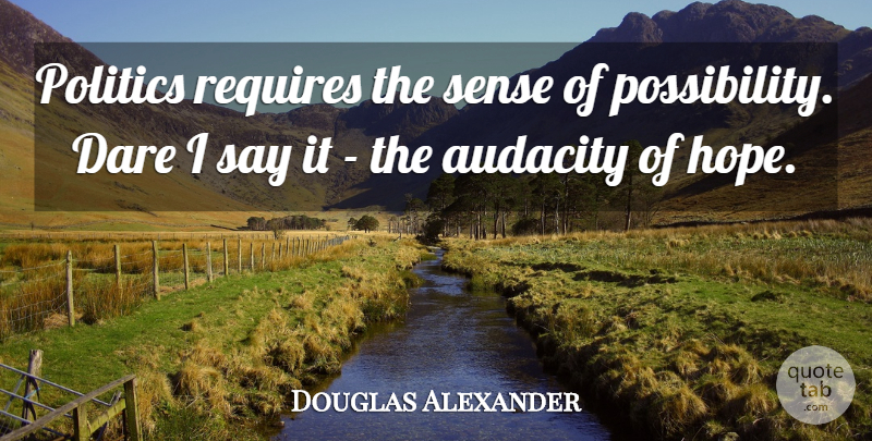 Douglas Alexander Quote About Audacity, Hope, Politics, Requires: Politics Requires The Sense Of...