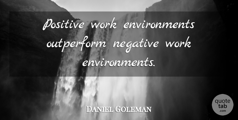 Daniel Goleman Quote About Being Positive, Negative, Positive Work: Positive Work Environments Outperform Negative...