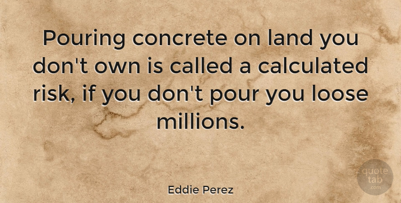 Eddie Perez Quote About Calculated, Land, Loose, Pouring: Pouring Concrete On Land You...