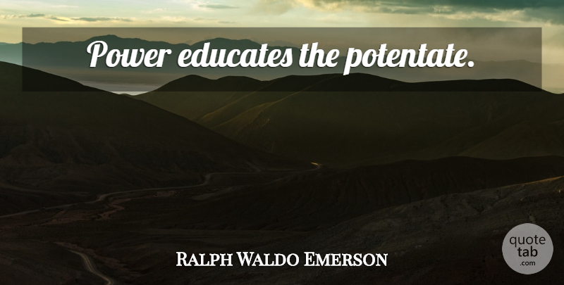 Ralph Waldo Emerson Quote About Power, Educate: Power Educates The Potentate...