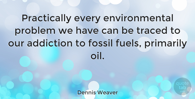Dennis Weaver Quote About Oil, Addiction, Environmental: Practically Every Environmental Problem We...