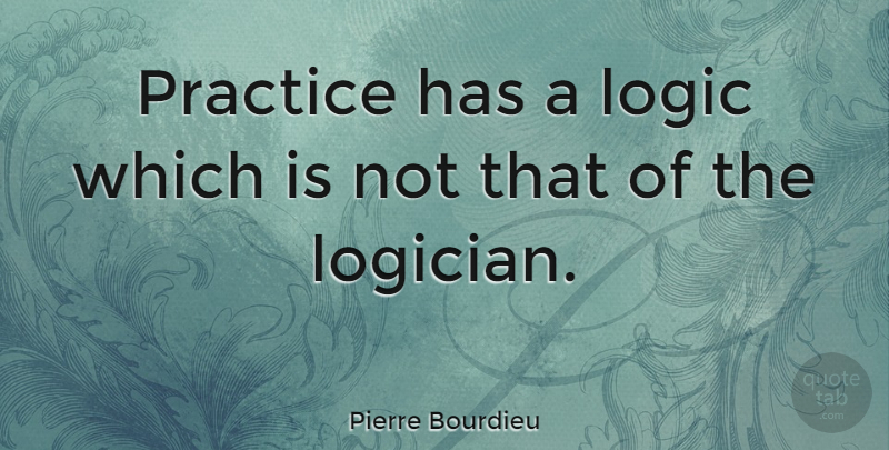 Pierre Bourdieu Quote About Practice, Logic: Practice Has A Logic Which...