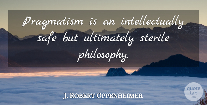 J. Robert Oppenheimer Quote About Philosophy, Safe, Pragmatism: Pragmatism Is An Intellectually Safe...