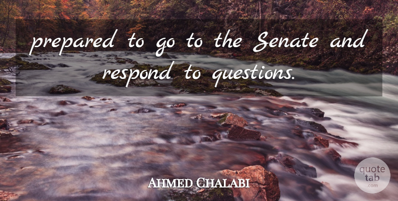 Ahmed Chalabi Quote About Prepared, Respond, Senate: Prepared To Go To The...