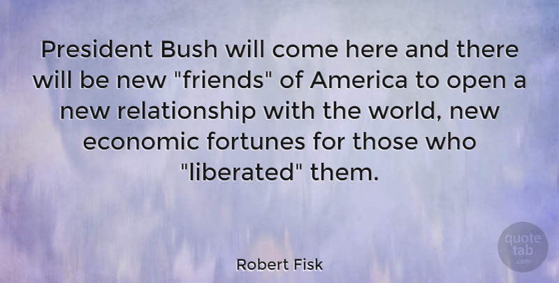Robert Fisk Quote About New Relationship, America, President: President Bush Will Come Here...