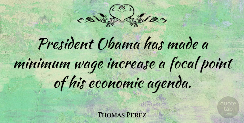 Thomas Perez Quote About Focal, Increase, Minimum, Obama, Wage: President Obama Has Made A...