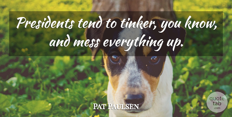 Pat Paulsen Quote About President, Mess, Knows: Presidents Tend To Tinker You...