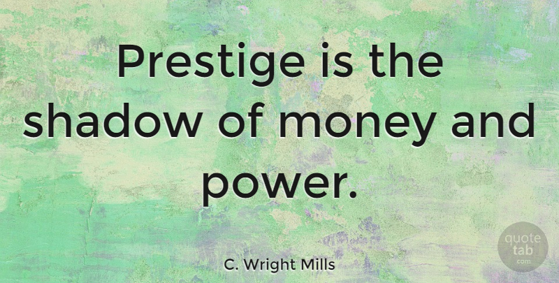 C. Wright Mills Quote About Shadow, Prestige, Money And Power: Prestige Is The Shadow Of...