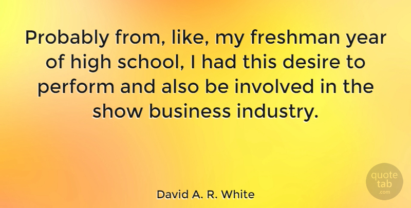 David A. R. White Quote About Business, Desire, Freshman, High, Involved: Probably From Like My Freshman...