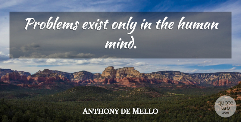 Anthony de Mello Quote About Mind, Problem, Humans: Problems Exist Only In The...