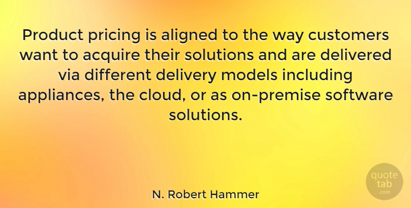 N. Robert Hammer Quote About Acquire, Aligned, Customers, Delivered, Delivery: Product Pricing Is Aligned To...
