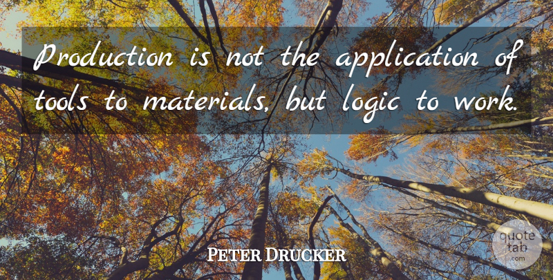 Peter Drucker Quote About Tools, Logic, Materials: Production Is Not The Application...
