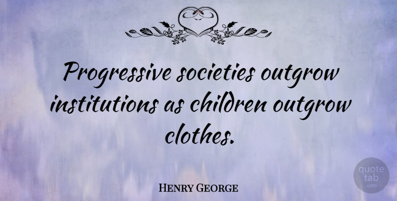 Henry George Quote About Children, Clothes, Progress: Progressive Societies Outgrow Institutions As...