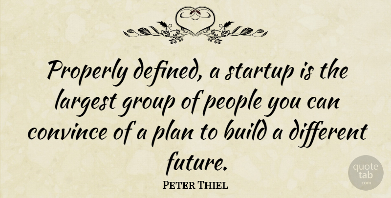 Peter Thiel Quote About Build, Convince, Future, Largest, People: Properly Defined A Startup Is...