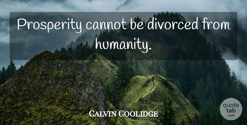 Calvin Coolidge Quote About Humanity, Prosperity, Divorced: Prosperity Cannot Be Divorced From...