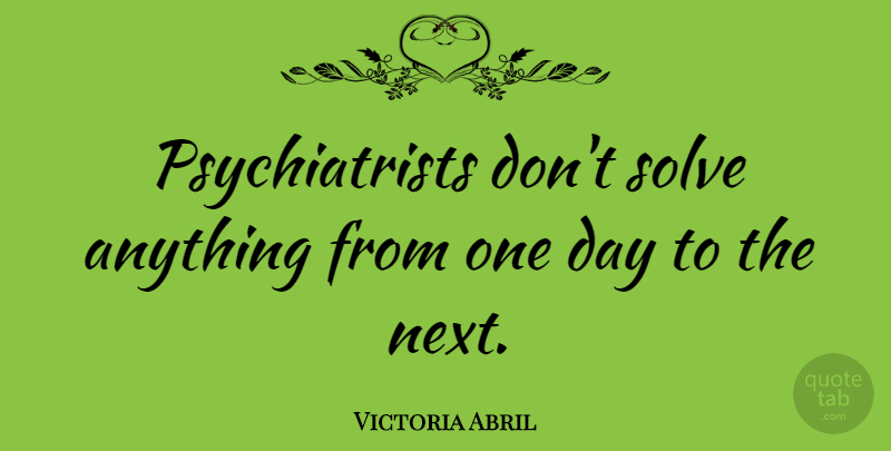 Victoria Abril Quote About One Day, Next, Psychiatrist: Psychiatrists Dont Solve Anything From...