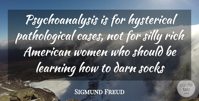 Sigmund Freud Quote About Darn, Hysterical, Learning, Rich, Silly: Psychoanalysis Is For Hysterical Pathological...
