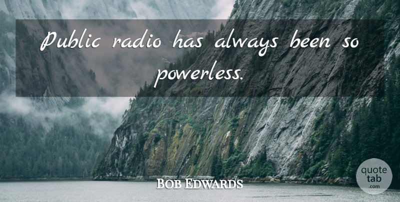 Bob Edwards Quote About Radio, Public Radio, Powerless: Public Radio Has Always Been...