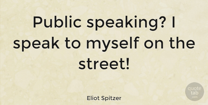 Eliot Spitzer Quote About Speak, Public Speaking, Streets: Public Speaking I Speak To...